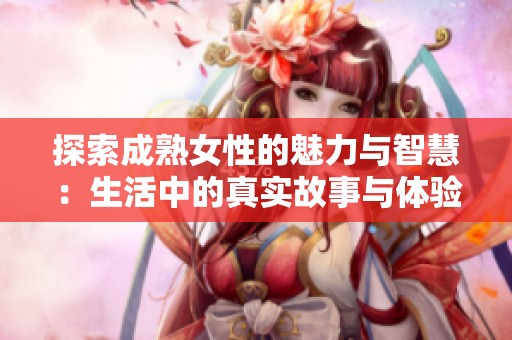 探索成熟女性的魅力与智慧：生活中的真实故事与体验