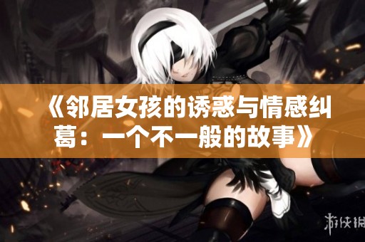 《邻居女孩的诱惑与情感纠葛：一个不一般的故事》