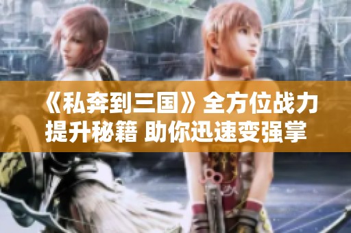 《私奔到三国》全方位战力提升秘籍 助你迅速变强掌控战局