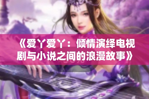 《爱丫爱丫：倾情演绎电视剧与小说之间的浪漫故事》