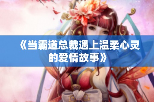 《当霸道总裁遇上温柔心灵的爱情故事》