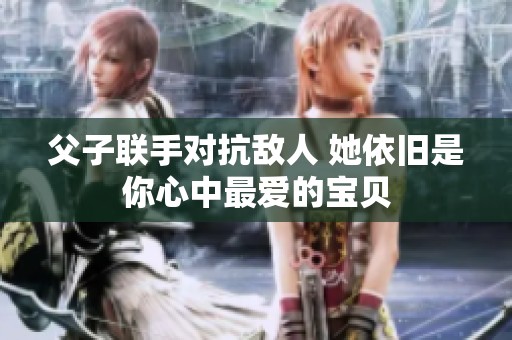 父子联手对抗敌人 她依旧是你心中最爱的宝贝