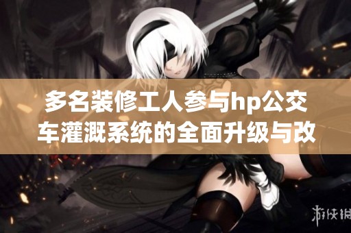 多名装修工人参与hp公交车灌溉系统的全面升级与改造工作