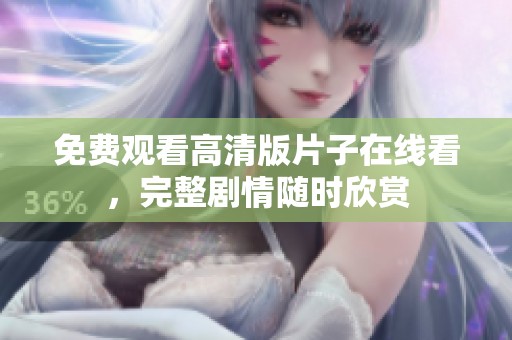 免费观看高清版片子在线看，完整剧情随时欣赏