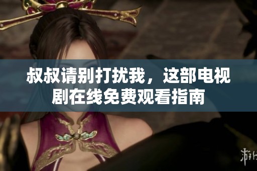 叔叔请别打扰我，这部电视剧在线免费观看指南