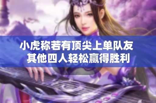 小虎称若有顶尖上单队友 其他四人轻松赢得胜利