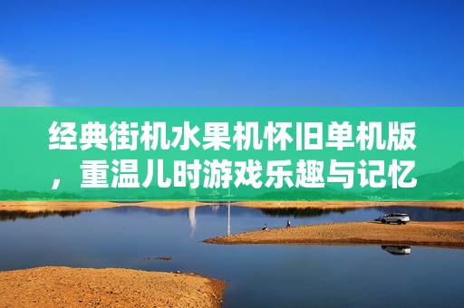 经典街机水果机怀旧单机版，重温儿时游戏乐趣与记忆