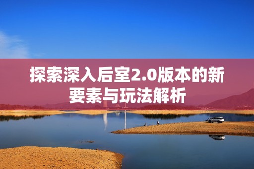 探索深入后室2.0版本的新要素与玩法解析