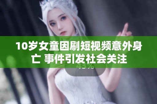 10岁女童因刷短视频意外身亡 事件引发社会关注