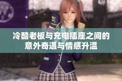 冷酷老板与充电插座之间的意外奇遇与情感升温