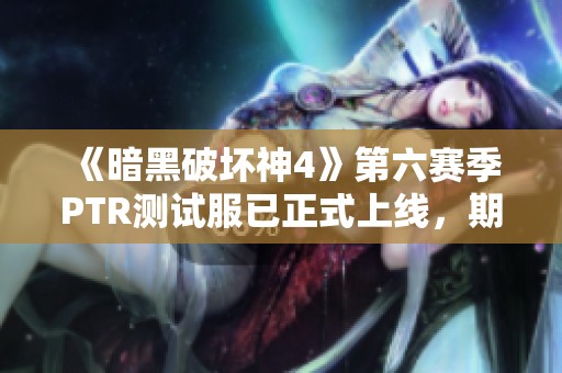 《暗黑破坏神4》第六赛季PTR测试服已正式上线，期待新挑战和体验