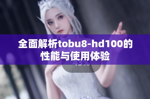 全面解析tobu8-hd100的性能与使用体验