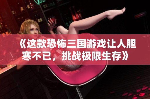 《这款恐怖三国游戏让人胆寒不已，挑战极限生存》