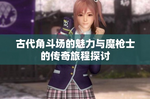 古代角斗场的魅力与魔枪士的传奇旅程探讨