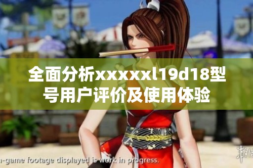 全面分析xxxxxl19d18型号用户评价及使用体验