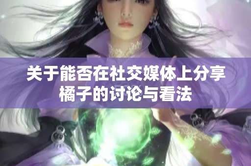 关于能否在社交媒体上分享橘子的讨论与看法