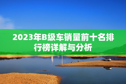 2023年B级车销量前十名排行榜详解与分析