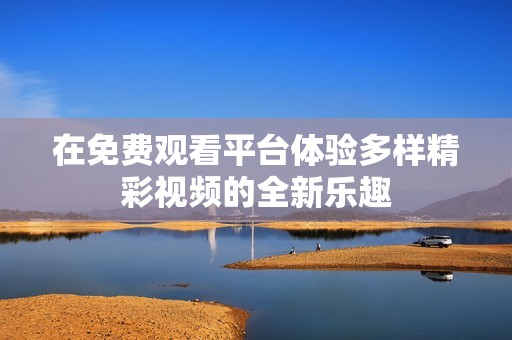 在免费观看平台体验多样精彩视频的全新乐趣