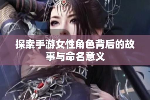 探索手游女性角色背后的故事与命名意义