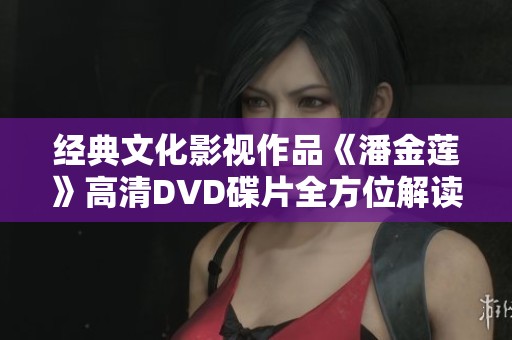 经典文化影视作品《潘金莲》高清DVD碟片全方位解读与收藏推荐