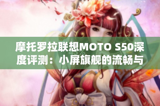 摩托罗拉联想MOTO S50深度评测：小屏旗舰的流畅与耐用性解析