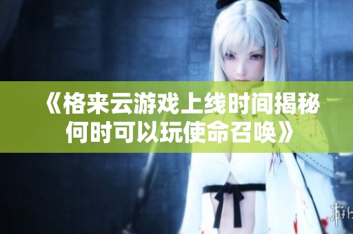 《格来云游戏上线时间揭秘 何时可以玩使命召唤》