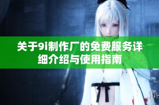关于9i制作厂的免费服务详细介绍与使用指南