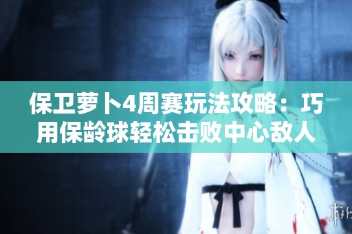 保卫萝卜4周赛玩法攻略：巧用保龄球轻松击败中心敌人