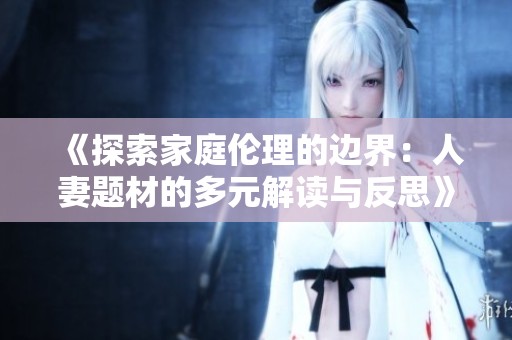 《探索家庭伦理的边界：人妻题材的多元解读与反思》