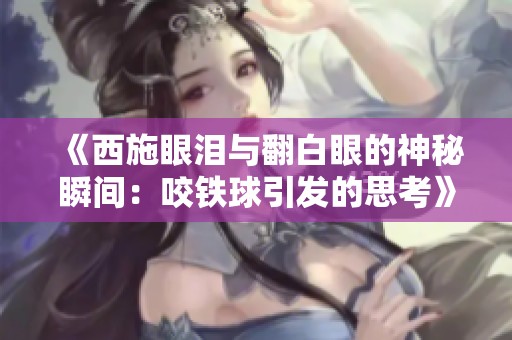 《西施眼泪与翻白眼的神秘瞬间：咬铁球引发的思考》