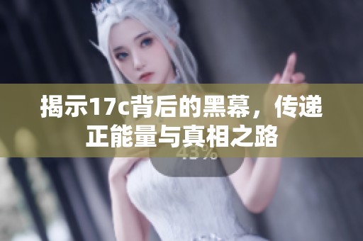 揭示17c背后的黑幕，传递正能量与真相之路
