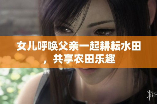 女儿呼唤父亲一起耕耘水田，共享农田乐趣