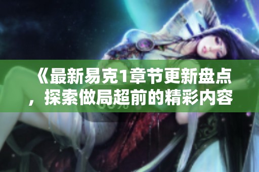 《最新易克1章节更新盘点，探索做局超前的精彩内容》