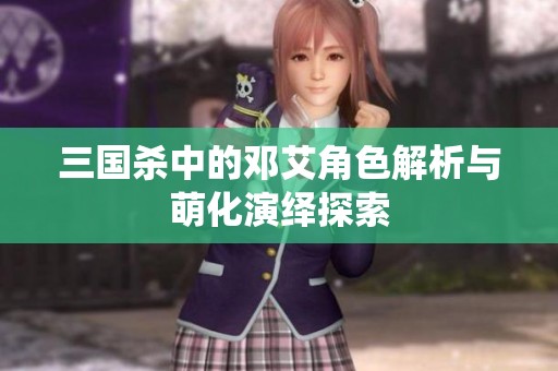 三国杀中的邓艾角色解析与萌化演绎探索
