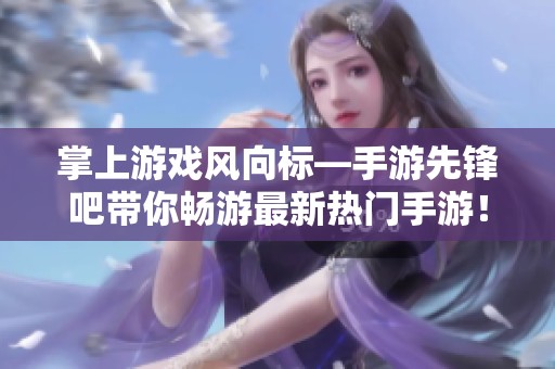 掌上游戏风向标—手游先锋吧带你畅游最新热门手游！