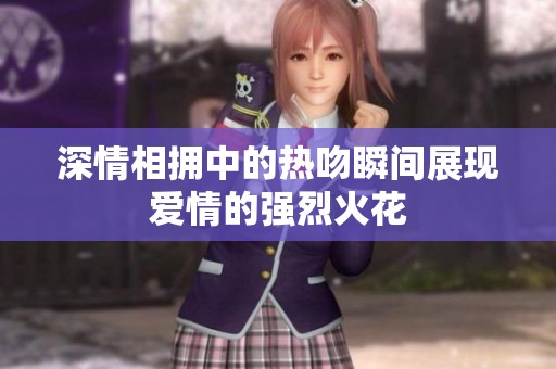 深情相拥中的热吻瞬间展现爱情的强烈火花