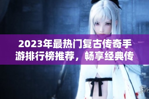2023年最热门复古传奇手游排行榜推荐，畅享经典传奇乐趣