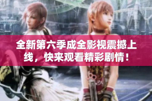 全新第六季成全影视震撼上线，快来观看精彩剧情！