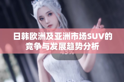 日韩欧洲及亚洲市场SUV的竞争与发展趋势分析