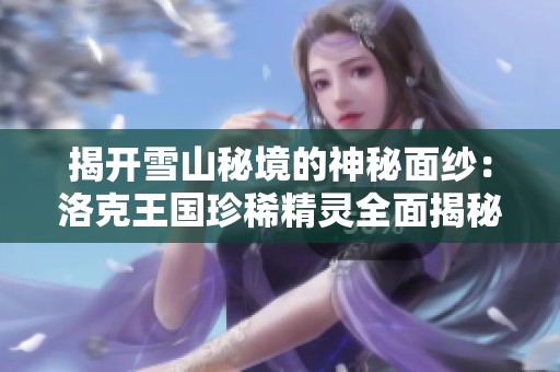 揭开雪山秘境的神秘面纱：洛克王国珍稀精灵全面揭秘