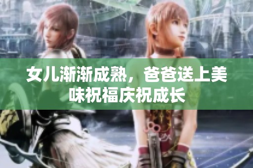 女儿渐渐成熟，爸爸送上美味祝福庆祝成长