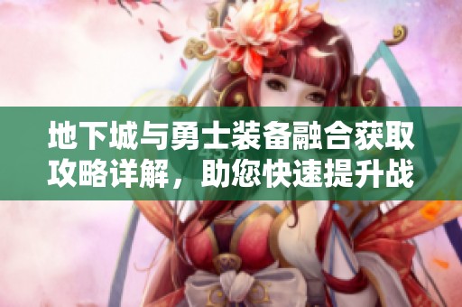 地下城与勇士装备融合获取攻略详解，助您快速提升战力