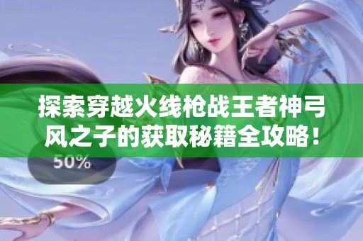 探索穿越火线枪战王者神弓风之子的获取秘籍全攻略！