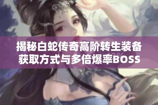 揭秘白蛇传奇高阶转生装备获取方式与多倍爆率BOSS掉落解析