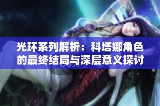 光环系列解析：科塔娜角色的最终结局与深层意义探讨
