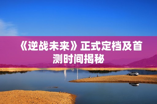 《逆战未来》正式定档及首测时间揭秘
