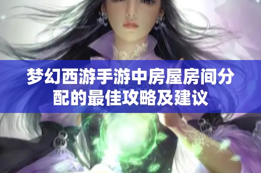 梦幻西游手游中房屋房间分配的最佳攻略及建议