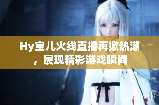 Hy宝儿火线直播再掀热潮，展现精彩游戏瞬间