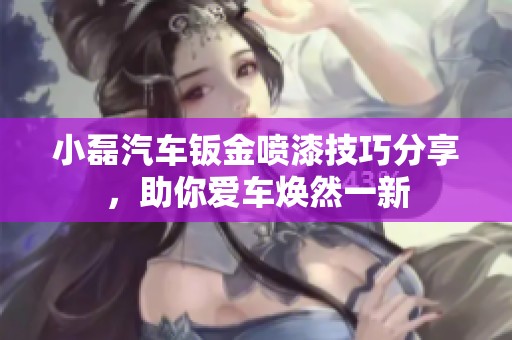 小磊汽车钣金喷漆技巧分享，助你爱车焕然一新