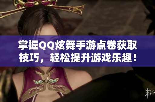 掌握QQ炫舞手游点卷获取技巧，轻松提升游戏乐趣！